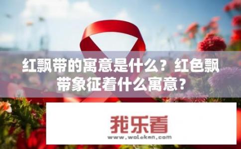 红飘带的寓意是什么？红色飘带象征着什么寓意？