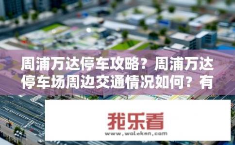 周浦万达停车攻略？周浦万达停车场周边交通情况如何？有哪些注意事项需了解？
