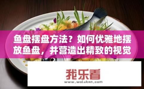 鱼盘摆盘方法？如何优雅地摆放鱼盘，并营造出精致的视觉美感?