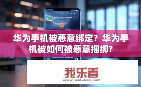 华为手机被恶意绑定？华为手机被如何被恶意捆绑?