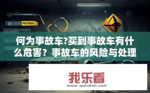 何为事故车?买到事故车有什么危害？事故车的风险与处理，购买、使用和潜在危害分析