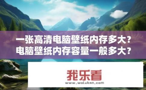 一张高清电脑壁纸内存多大？电脑壁纸内存容量一般多大？