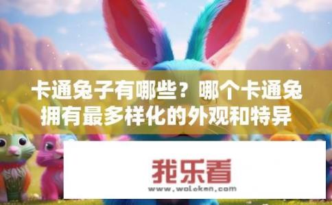 卡通兔子有哪些？哪个卡通兔拥有最多样化的外观和特异功能？
