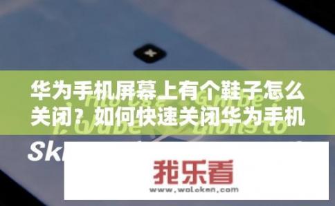 华为手机屏幕上有个鞋子怎么关闭？如何快速关闭华为手机屏幕上的鞋子图标?