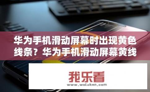 华为手机滑动屏幕时出现黄色线条？华为手机滑动屏幕黄线问题解决方法是什么？