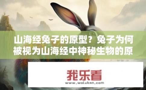 山海经兔子的原型？兔子为何被视为山海经中神秘生物的原型?