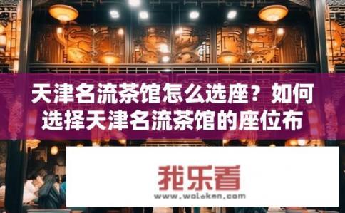 天津名流茶馆怎么选座？如何选择天津名流茶馆的座位布局?