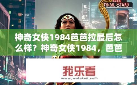 神奇女侠1984芭芭拉最后怎么样？神奇女侠1984，芭芭拉最终结局是什么？