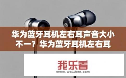 华为蓝牙耳机左右耳声音大小不一？华为蓝牙耳机左右耳音量差异大吗？