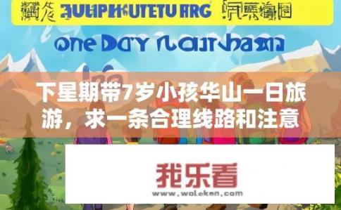 下星期带7岁小孩华山一日旅游，求一条合理线路和注意事项？如何规划最适合7岁孩子华山一日游的行程，包括交通、住宿、游览景点及安全提示?
