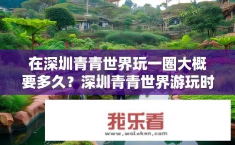 在深圳青青世界玩一圈大概要多久？深圳青青世界游玩时间大约多少小时？