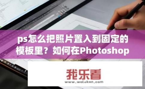 ps怎么把照片置入到固定的模板里？如何在Photoshop中将照片以固定模板插入？