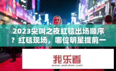 2023尖叫之夜红毯出场顺序？红毯现场，哪位明星提前一步登台引人注目?