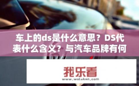 车上的ds是什么意思？DS代表什么含义？与汽车品牌有何关联？