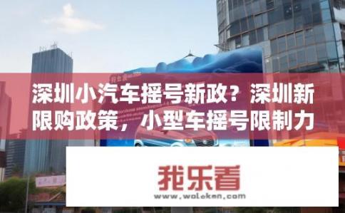 深圳小汽车摇号新政？深圳新限购政策，小型车摇号限制力度如何变化？