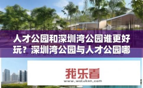 人才公园和深圳湾公园谁更好玩？深圳湾公园与人才公园哪个更适合休闲娱乐、人才发展或工作生活?