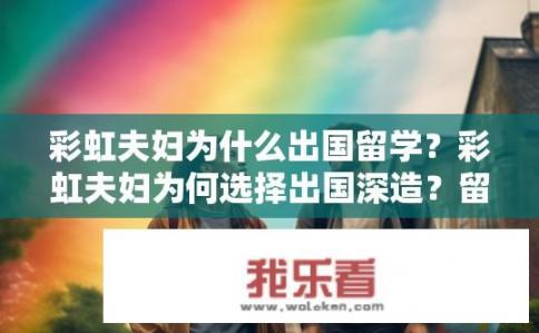 彩虹夫妇为什么出国留学？彩虹夫妇为何选择出国深造？留学经历背后的故事揭示了他们怎样的教育观念与人生追求?