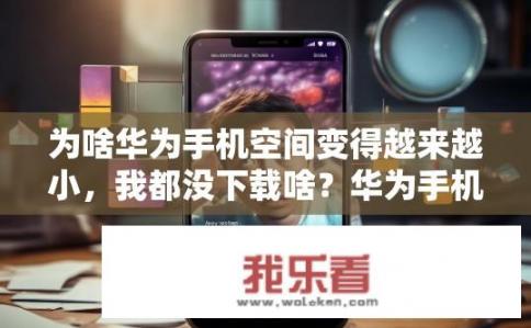 为啥华为手机空间变得越来越小，我都没下载啥？华为手机空间为何莫名变小？未下载任何应用无故占用大量空间？