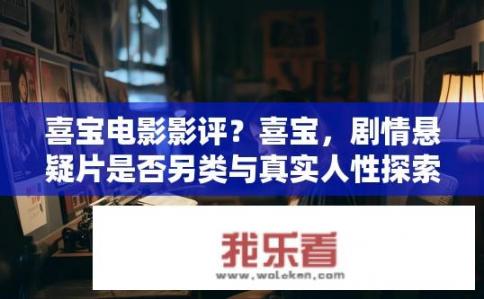 喜宝电影影评？喜宝，剧情悬疑片是否另类与真实人性探索之作？