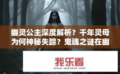 幽灵公主深度解析？千年灵母为何神秘失踪？鬼魂之谜在幽灵公主中揭示真相