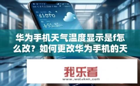 华为手机天气温度显示是f怎么改？如何更改华为手机的天气和温度显示设置为F?