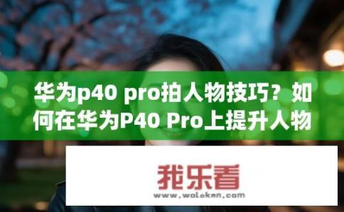 华为p40 pro拍人物技巧？如何在华为P40 Pro上提升人物摄影技巧？