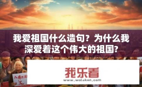 我爱祖国什么造句？为什么我深爱着这个伟大的祖国?