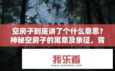 空房子到底讲了个什么意思？神秘空房子的寓意及象征，背后隐藏的秘密与深远意涵探讨