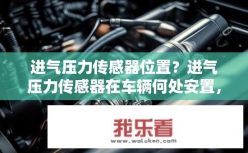 进气压力传感器位置？进气压力传感器在车辆何处安置，影响其工作原理及功能是否正常?