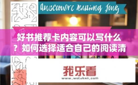 好书推荐卡内容可以写什么？如何选择适合自己的阅读清单，从精品书籍推荐到精炼主题介绍