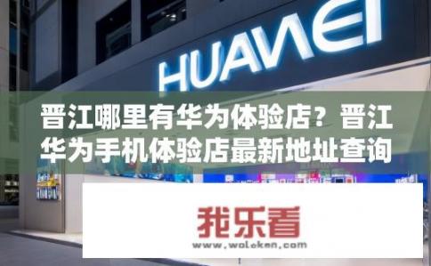 晋江哪里有华为体验店？晋江华为手机体验店最新地址查询方法及推荐