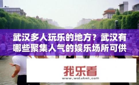 武汉多人玩乐的地方？武汉有哪些聚集人气的娱乐场所可供游玩?