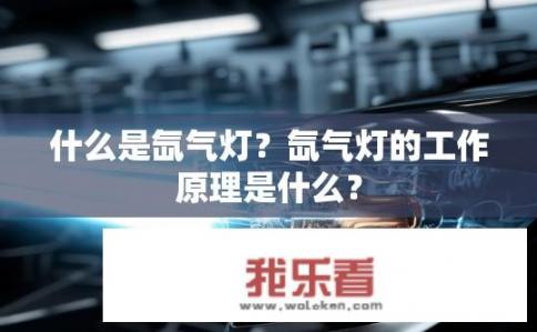 什么是氙气灯？氙气灯的工作原理是什么？