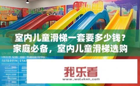 室内儿童滑梯一套要多少钱？家庭必备，室内儿童滑梯选购指南及价格对比分析