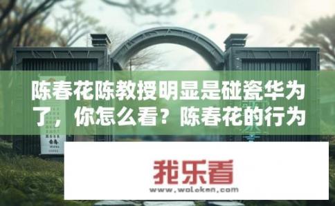 陈春花陈教授明显是碰瓷华为了，你怎么看？陈春花的行为是否构成碰瓷华唐之涣？她为何成功让舆论陷入混淆不清的局面？