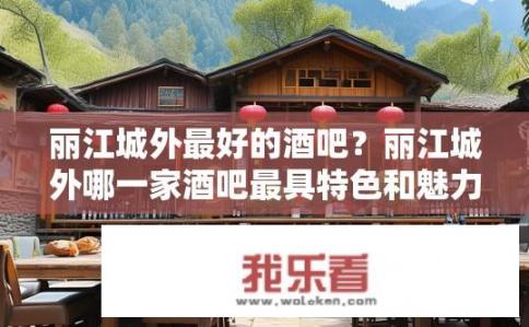 丽江城外最好的酒吧？丽江城外哪一家酒吧最具特色和魅力？