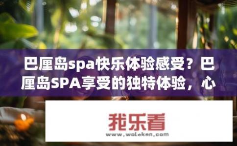 巴厘岛spa快乐体验感受？巴厘岛SPA享受的独特体验，心灵与身体的深度宁静之旅