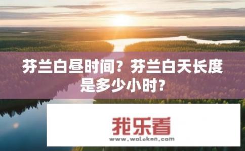 芬兰白昼时间？芬兰白天长度是多少小时？