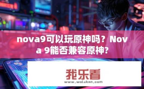 nova9可以玩原神吗？Nova 9能否兼容原神?