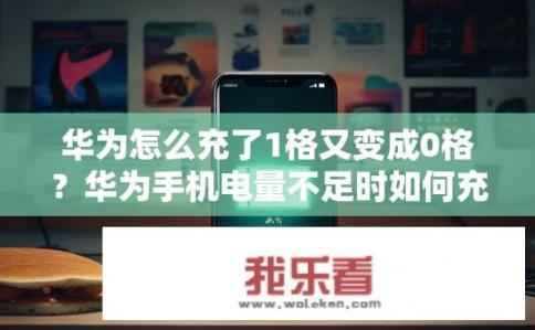 华为怎么充了1格又变成0格？华为手机电量不足时如何充电至满格且显示为0格?