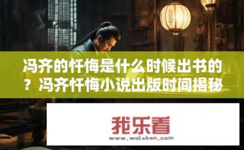 冯齐的忏悔是什么时候出书的？冯齐忏悔小说出版时间揭秘，何时成书及其影响力深远?