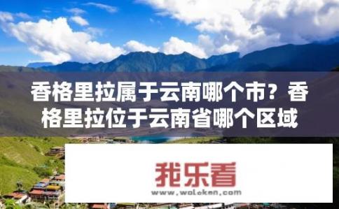 香格里拉属于云南哪个市？香格里拉位于云南省哪个区域?