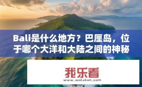 Bali是什么地方？巴厘岛，位于哪个大洋和大陆之间的神秘之地?