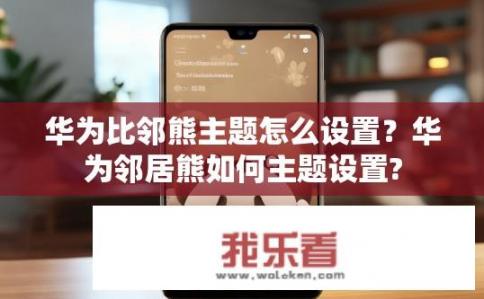 华为比邻熊主题怎么设置？华为邻居熊如何主题设置?