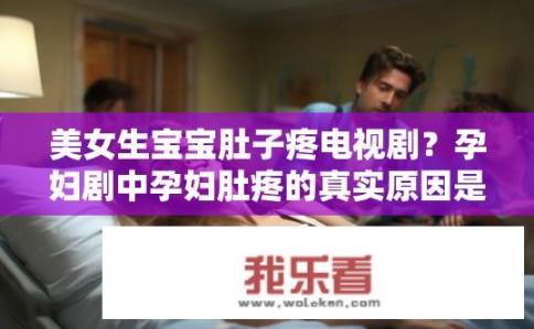 美女生宝宝肚子疼电视剧？孕妇剧中孕妇肚疼的真实原因是什么？
