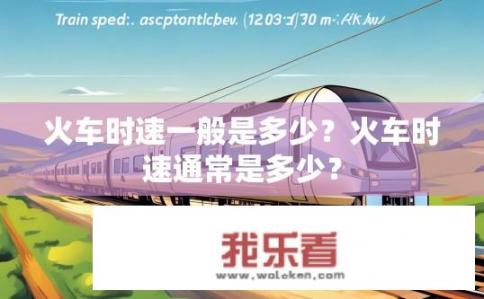 火车时速一般是多少？火车时速通常是多少？