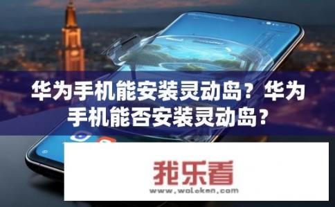 华为手机能安装灵动岛？华为手机能否安装灵动岛？