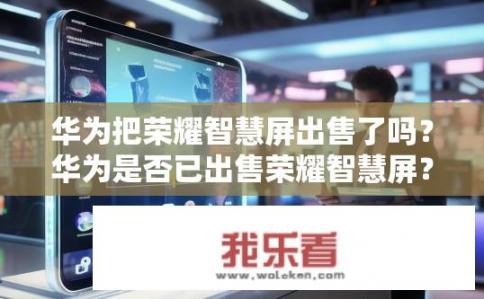 华为把荣耀智慧屏出售了吗？华为是否已出售荣耀智慧屏？