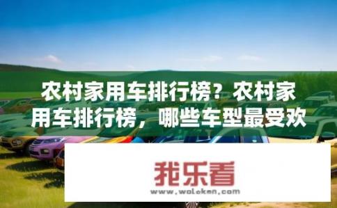 农村家用车排行榜？农村家用车排行榜，哪些车型最受欢迎？