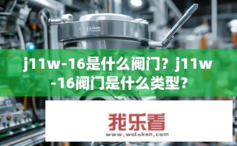 j11w-16是什么阀门？j11w-16阀门是什么类型？